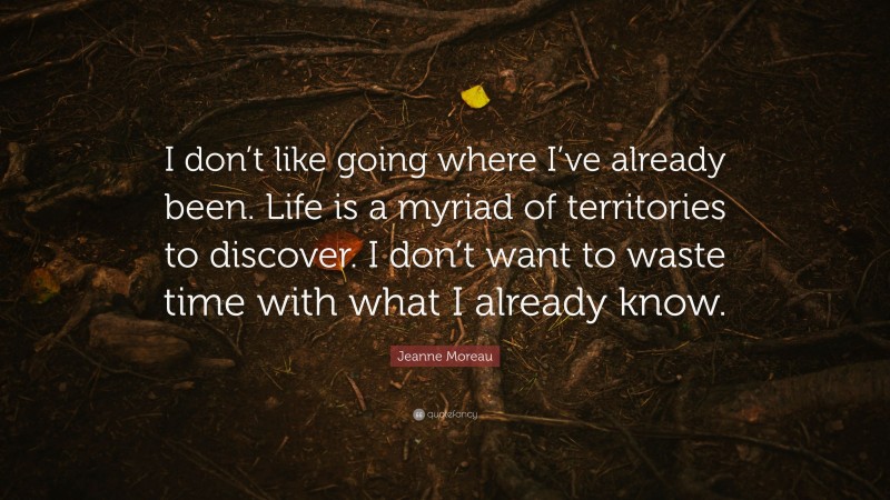 Jeanne Moreau Quote: “I don’t like going where I’ve already been. Life is a myriad of territories to discover. I don’t want to waste time with what I already know.”