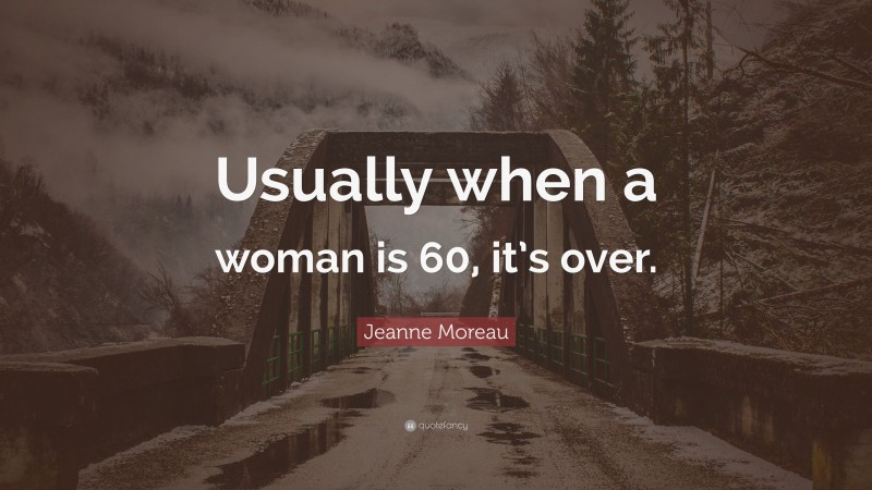 Jeanne Moreau Quote: “Usually when a woman is 60, it’s over.”