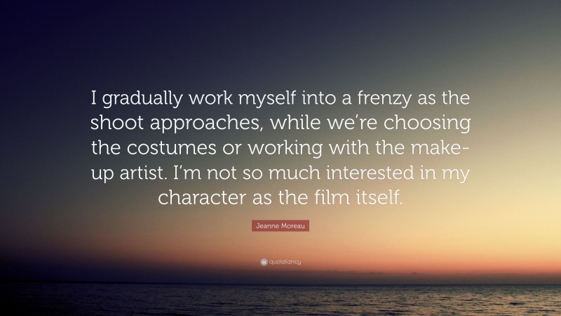Jeanne Moreau Quote: “I gradually work myself into a frenzy as the shoot approaches, while we’re choosing the costumes or working with the make-up artist. I’m not so much interested in my character as the film itself.”