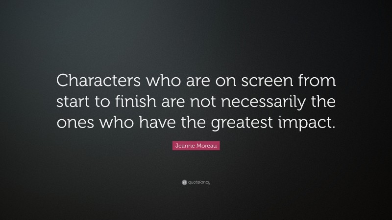Jeanne Moreau Quote: “Characters who are on screen from start to finish are not necessarily the ones who have the greatest impact.”