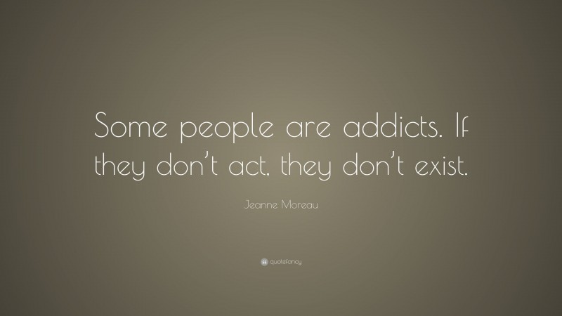 Jeanne Moreau Quote: “Some people are addicts. If they don’t act, they don’t exist.”