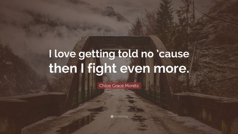 Chloe Grace Moretz Quote: “I love getting told no ’cause then I fight even more.”