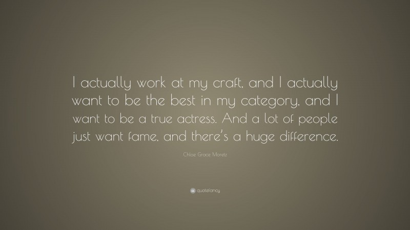 Chloe Grace Moretz Quote: “I actually work at my craft, and I actually want to be the best in my category, and I want to be a true actress. And a lot of people just want fame, and there’s a huge difference.”