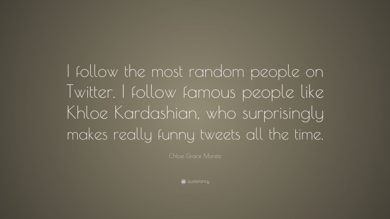 Chloe Grace Moretz Quote: “I follow the most random people on Twitter. I follow famous people like Khloe Kardashian, who surprisingly makes really funny tweets all the time.”