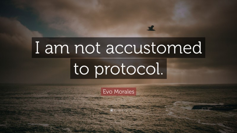 Evo Morales Quote: “I am not accustomed to protocol.”
