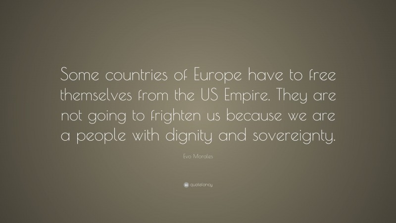 Evo Morales Quote: “Some countries of Europe have to free themselves from the US Empire. They are not going to frighten us because we are a people with dignity and sovereignty.”