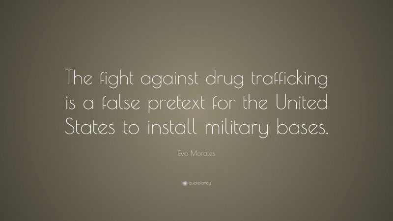 Evo Morales Quote: “The fight against drug trafficking is a false pretext for the United States to install military bases.”