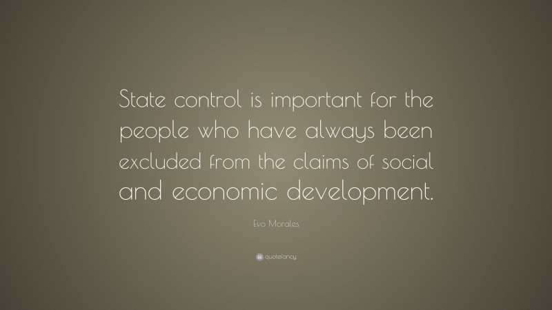 Evo Morales Quote: “State control is important for the people who have always been excluded from the claims of social and economic development.”