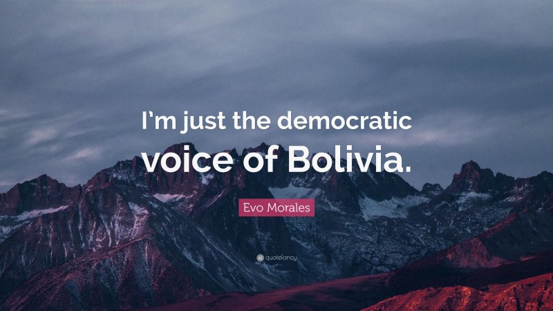 Evo Morales Quote: “I’m just the democratic voice of Bolivia.”