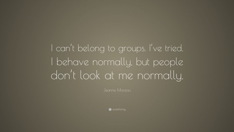 Jeanne Moreau Quote: “I can’t belong to groups. I’ve tried. I behave normally, but people don’t look at me normally.”
