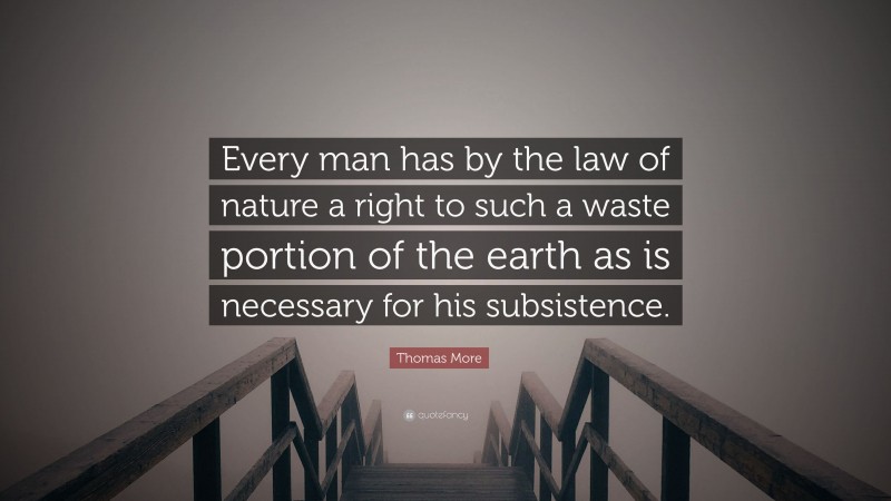 Thomas More Quote: “Every man has by the law of nature a right to such a waste portion of the earth as is necessary for his subsistence.”
