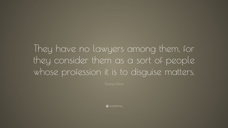 Thomas More Quote: “They have no lawyers among them, for they consider them as a sort of people whose profession it is to disguise matters.”