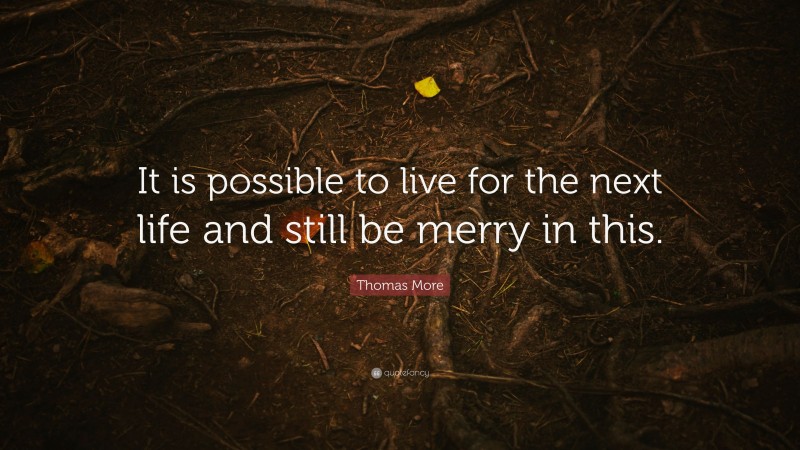 Thomas More Quote: “It is possible to live for the next life and still be merry in this.”