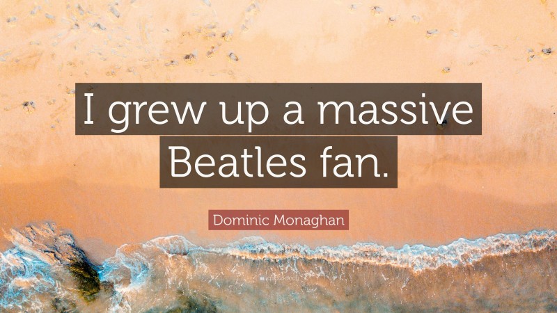 Dominic Monaghan Quote: “I grew up a massive Beatles fan.”