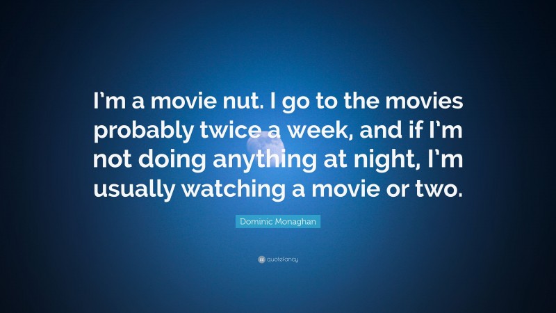 Dominic Monaghan Quote: “I’m a movie nut. I go to the movies probably twice a week, and if I’m not doing anything at night, I’m usually watching a movie or two.”