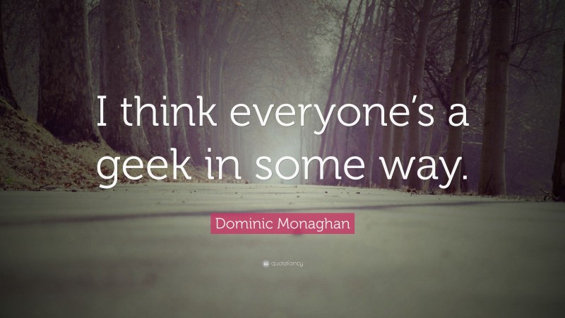 Dominic Monaghan Quote: “I think everyone’s a geek in some way.”