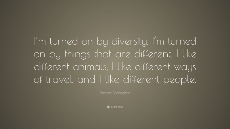 Dominic Monaghan Quote: “I’m turned on by diversity. I’m turned on by things that are different. I like different animals, I like different ways of travel, and I like different people.”