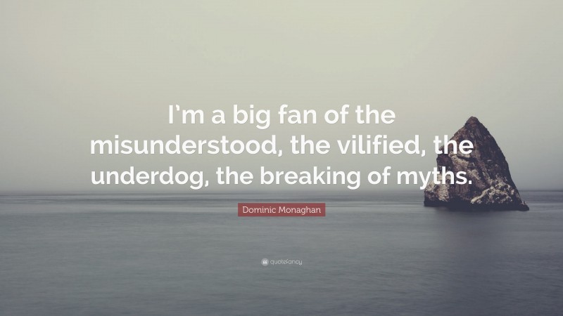 Dominic Monaghan Quote: “I’m a big fan of the misunderstood, the vilified, the underdog, the breaking of myths.”