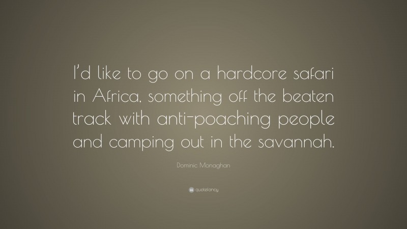 Dominic Monaghan Quote: “I’d like to go on a hardcore safari in Africa, something off the beaten track with anti-poaching people and camping out in the savannah.”