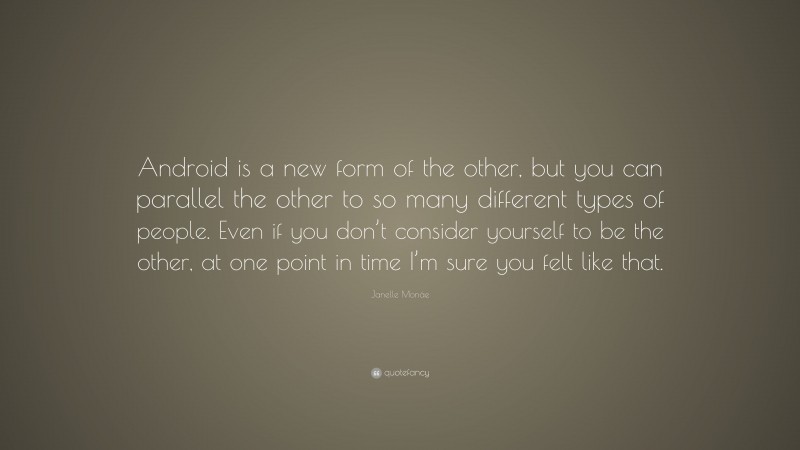 Janelle Monáe Quote: “Android is a new form of the other, but you can parallel the other to so many different types of people. Even if you don’t consider yourself to be the other, at one point in time I’m sure you felt like that.”