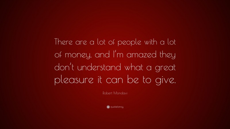 Robert Mondavi Quote: “There are a lot of people with a lot of money, and I’m amazed they don’t understand what a great pleasure it can be to give.”
