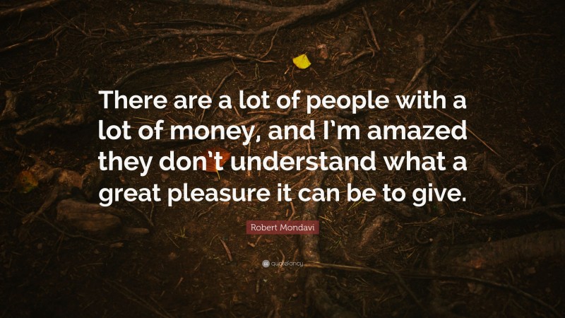 Robert Mondavi Quote: “There are a lot of people with a lot of money, and I’m amazed they don’t understand what a great pleasure it can be to give.”
