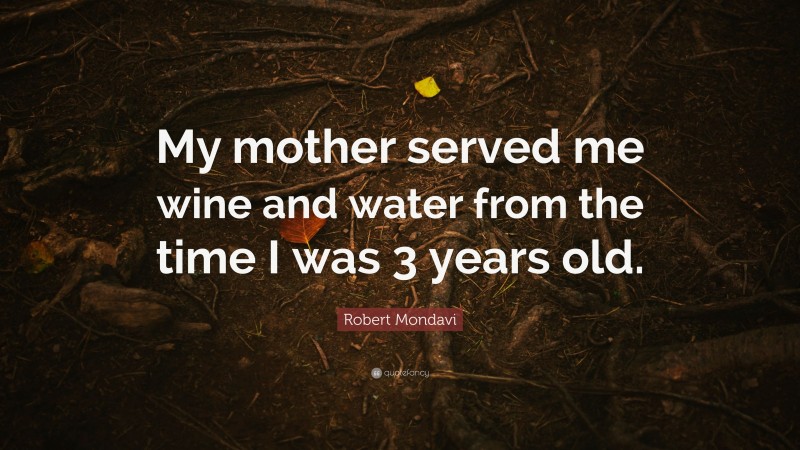 Robert Mondavi Quote: “My mother served me wine and water from the time I was 3 years old.”