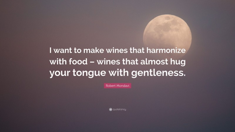 Robert Mondavi Quote: “I want to make wines that harmonize with food – wines that almost hug your tongue with gentleness.”