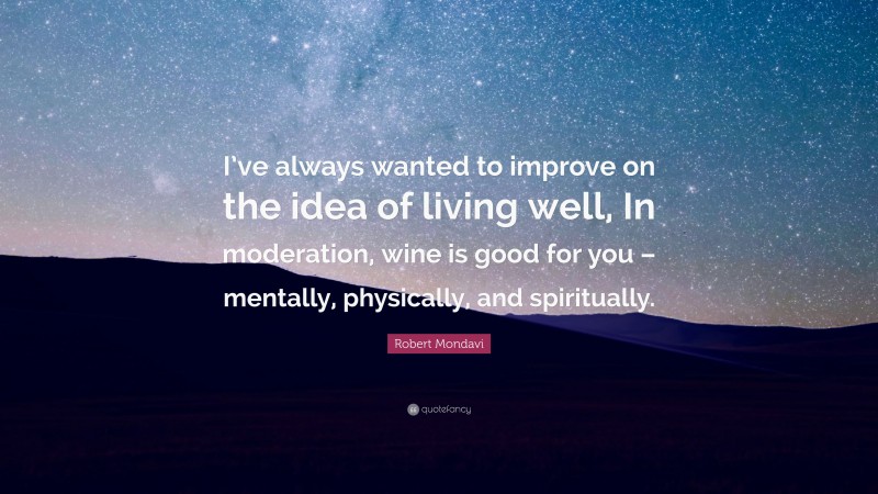Robert Mondavi Quote: “I’ve always wanted to improve on the idea of living well, In moderation, wine is good for you – mentally, physically, and spiritually.”