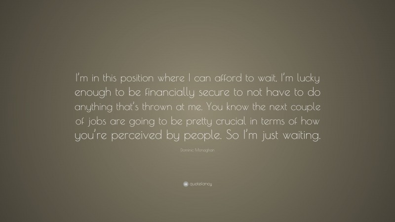 Dominic Monaghan Quote: “I’m in this position where I can afford to wait, I’m lucky enough to be financially secure to not have to do anything that’s thrown at me. You know the next couple of jobs are going to be pretty crucial in terms of how you’re perceived by people. So I’m just waiting.”