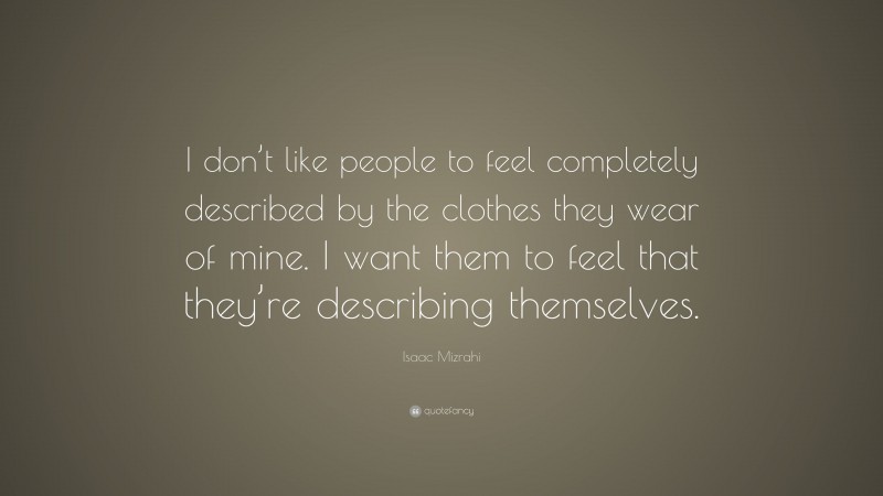 Isaac Mizrahi Quote: “I don’t like people to feel completely described by the clothes they wear of mine. I want them to feel that they’re describing themselves.”