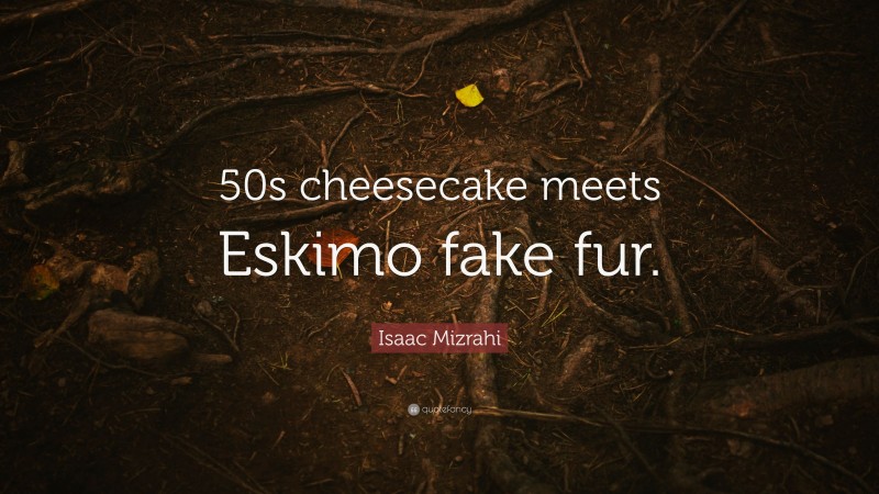 Isaac Mizrahi Quote: “50s cheesecake meets Eskimo fake fur.”