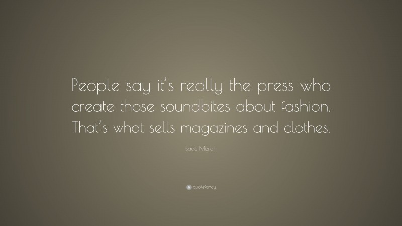 Isaac Mizrahi Quote: “People say it’s really the press who create those soundbites about fashion. That’s what sells magazines and clothes.”