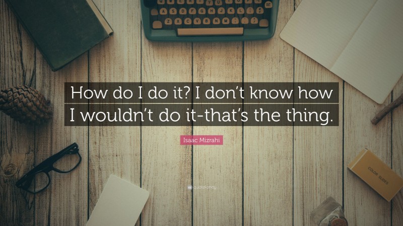 Isaac Mizrahi Quote: “How do I do it? I don’t know how I wouldn’t do it-that’s the thing.”