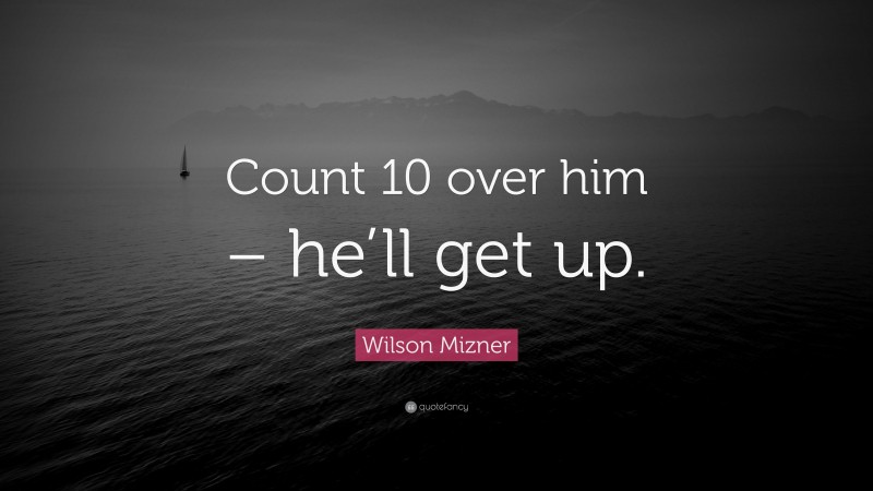 Wilson Mizner Quote: “Count 10 over him – he’ll get up.”