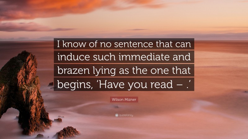 Wilson Mizner Quote: “I know of no sentence that can induce such immediate and brazen lying as the one that begins, ‘Have you read – .’”