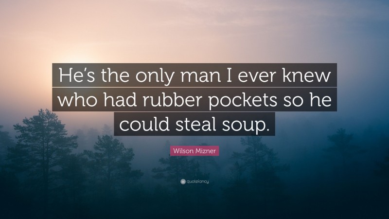 Wilson Mizner Quote: “He’s the only man I ever knew who had rubber pockets so he could steal soup.”