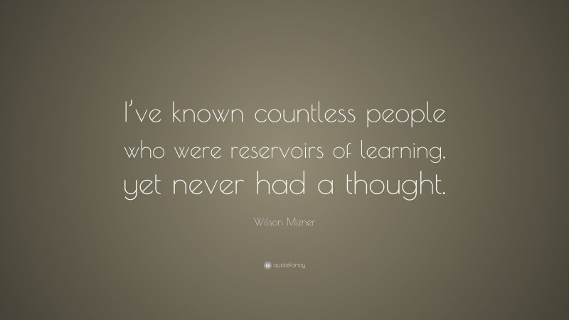 Wilson Mizner Quote: “I’ve known countless people who were reservoirs of learning, yet never had a thought.”