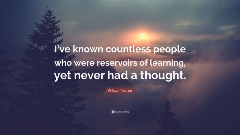 Wilson Mizner Quote: “I’ve known countless people who were reservoirs of learning, yet never had a thought.”