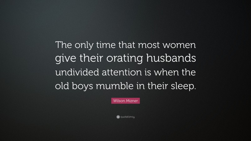 Wilson Mizner Quote: “The only time that most women give their orating husbands undivided attention is when the old boys mumble in their sleep.”