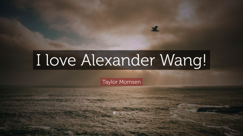 Taylor Momsen Quote: “I love Alexander Wang!”