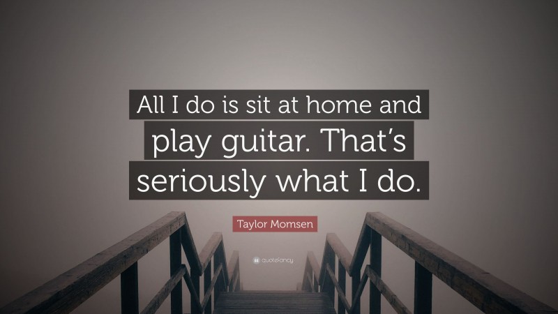 Taylor Momsen Quote: “All I do is sit at home and play guitar. That’s seriously what I do.”