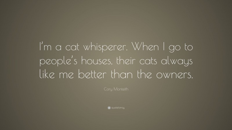 Cory Monteith Quote: “I’m a cat whisperer. When I go to people’s houses, their cats always like me better than the owners.”