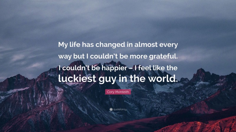 Cory Monteith Quote: “My life has changed in almost every way but I couldn’t be more grateful. I couldn’t be happier – I feel like the luckiest guy in the world.”