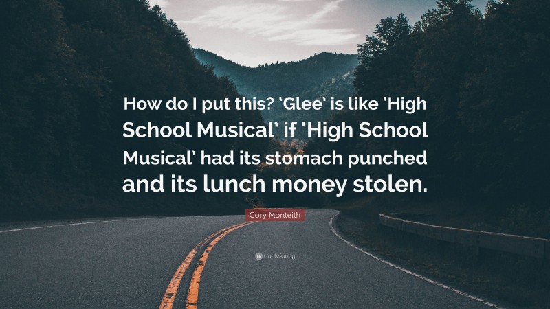 Cory Monteith Quote: “How do I put this? ‘Glee’ is like ‘High School Musical’ if ‘High School Musical’ had its stomach punched and its lunch money stolen.”