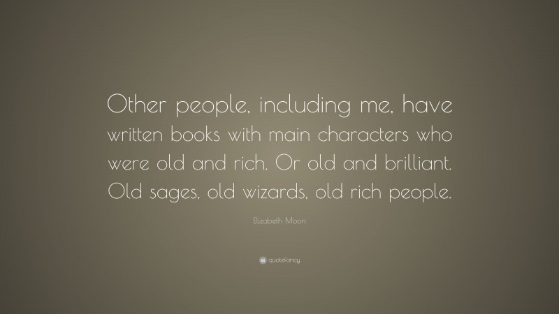 Elizabeth Moon Quote: “Other people, including me, have written books with main characters who were old and rich. Or old and brilliant. Old sages, old wizards, old rich people.”