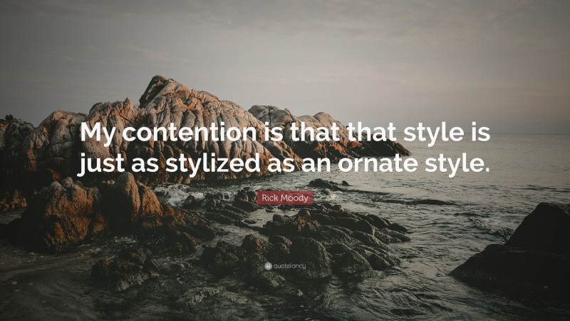 Rick Moody Quote: “My contention is that that style is just as stylized as an ornate style.”