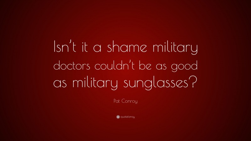Pat Conroy Quote: “Isn’t it a shame military doctors couldn’t be as good as military sunglasses?”