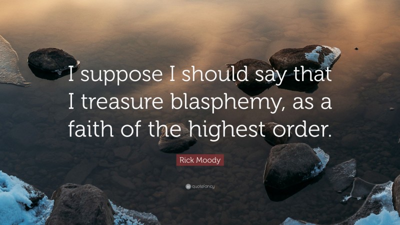 Rick Moody Quote: “I suppose I should say that I treasure blasphemy, as a faith of the highest order.”