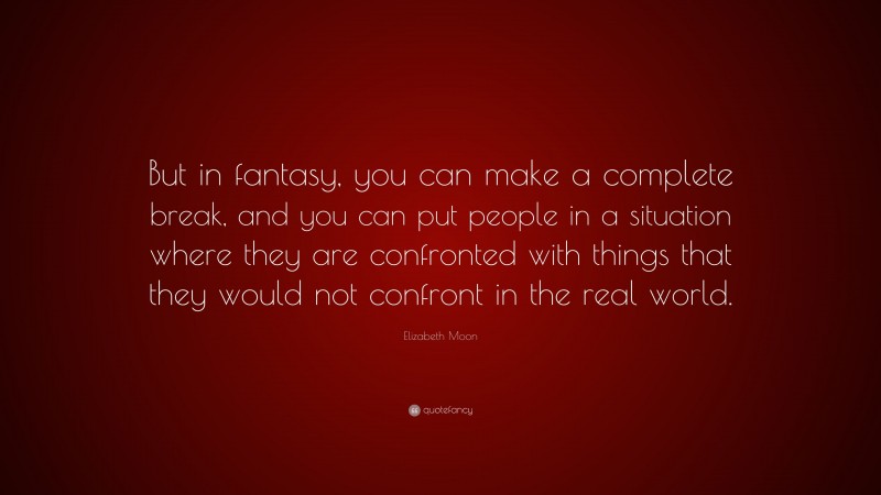 Elizabeth Moon Quote: “But in fantasy, you can make a complete break, and you can put people in a situation where they are confronted with things that they would not confront in the real world.”